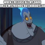 Get it? | WHEN I RELEASE ALL MY DARK HUMOR TO MY FRIENDS BUT NOBODY LAUGHS | image tagged in hades disney this is why | made w/ Imgflip meme maker