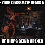 Foxy Jumpscare fnaf 1 | POV: YOUR CLASSMATE HEARS A BAG; OF CHIPS BEING OPENED | image tagged in foxy jumpscare fnaf 1 | made w/ Imgflip meme maker