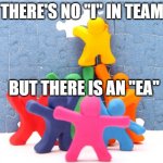 teamwork | THERE'S NO "I" IN TEAM; BUT THERE IS AN "EA" | image tagged in teamwork | made w/ Imgflip meme maker