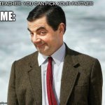 mr bean | TEACHER: YOU CAN PICK YOUR PARTNER; ME: | image tagged in mr bean | made w/ Imgflip meme maker