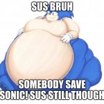 Sonic XL! | SUS BRUH; SOMEBODY SAVE SONIC! SUS STILL THOUGH | image tagged in fat sonic 2 | made w/ Imgflip meme maker