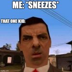 Can you relate to this? | ME: *SNEEZES*; THAT ONE KID: | image tagged in ubsettled gta mr bean,sneeze,that one kid,school,class,relatable | made w/ Imgflip meme maker