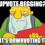 downvote this btw | UPVOTE BEGGING? NO IT'S DOWNVOTING TIME | image tagged in that's a downvotin' v2,downvote | made w/ Imgflip meme maker