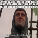 YES!!! | WHEN YOUR MAKING TOAST BUT THEN TOAST GETS STUCK BUT THE TOASTER BARLEY TURNED ON SO YOUR ABLE TO TAKE THE BREAD OUT WITHOUT BURNING YOUR HA | image tagged in a blessing from the lord | made w/ Imgflip meme maker