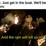 i was listening to slipknot and thought this would be funny so there ya go :) | Noah: Just get in the boat. We'll be fine.
Sinners:; And the rain will kill us all! | image tagged in and the rain will kill us all | made w/ Imgflip meme maker