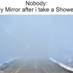 They be super foggy tho. | Nobody:
My Mirror after i take a Shower: | image tagged in into the fog,memes,fog,relatable memes,funny,shower | made w/ Imgflip meme maker