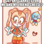 Cream the Rabbit & Cheese | GOT ANY CARROTS FOR ME AND MY FRIEND CHEESE? | image tagged in cream the rabbit cheese | made w/ Imgflip meme maker
