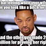 Will Smith B*tch 1 | That feeling when your wife made you look like a bitch for free; And the other guy made 20 million for proving her right | image tagged in will smith crying | made w/ Imgflip meme maker