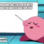 Kirby's lesson | CHUGGING BATTERY ACID WITH YOUR FREINDS IS BAD FOR YOU; WHO WOULD HAVE KNOWN | image tagged in kirby's lesson | made w/ Imgflip meme maker
