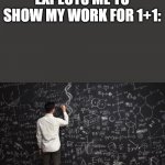 math | HOW MY TEACHER EXPECTS ME TO SHOW MY WORK FOR 1+1: | image tagged in math | made w/ Imgflip meme maker