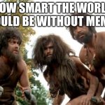 cavemen | HOW SMART THE WORLD WOULD BE WITHOUT MEMES | image tagged in cavemen | made w/ Imgflip meme maker