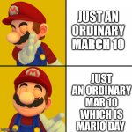 Happy Mario day everyone | JUST AN ORDINARY MARCH 10; JUST AN ORDINARY MAR 10 WHICH IS MARIO DAY | image tagged in mario/drake template | made w/ Imgflip meme maker
