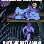 Dogs can smell things | SOME DOGS CAN SMELL CANCER; UNTIL WE MEET AGAIN! | image tagged in uncomfortable truth skeletor | made w/ Imgflip meme maker