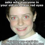 Red eyes | When your grandchild asks why everyone in your old pics have red eyes; Tell them you recall the demon invasion back in the 80s! | image tagged in red eyes | made w/ Imgflip meme maker
