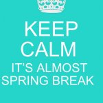 Keep Calm It’s almost spring break | KEEP CALM; IT’S ALMOST SPRING BREAK | image tagged in memes,keep calm and carry on aqua | made w/ Imgflip meme maker