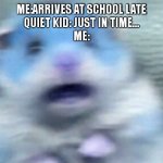 Screaming Hampster | ME:ARRIVES AT SCHOOL LATE
QUIET KID: JUST IN TIME...
ME: | image tagged in screaming hampster | made w/ Imgflip meme maker