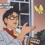Is this a bird? | WHO TAUGHT THE FIRST TEACHER | image tagged in is this a bird | made w/ Imgflip meme maker