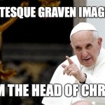 angry pope francis | GROTESQUE GRAVEN IMAGES ? I AM THE HEAD OF CHRIST | image tagged in angry pope francis | made w/ Imgflip meme maker