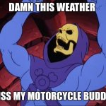 Skeletor | DAMN THIS WEATHER; I MISS MY MOTORCYCLE BUDDIES | image tagged in skeletor | made w/ Imgflip meme maker