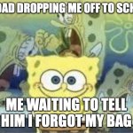 I am dead | MY DAD DROPPING ME OFF TO SCHOOL; ME WAITING TO TELL HIM I FORGOT MY BAG | image tagged in spongebob is internally screaming,fun,funny | made w/ Imgflip meme maker