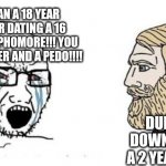 People never learn | YOU ARE AN A 18 YEAR OLD SENIOR DATING A 16 YEAR OLD SOPHOMORE!!! YOU ARE A GROOMER AND A PEDO!!!! DUDE CALM DOWN. IT'S JUST A 2 YEAR AGE GAP | image tagged in soyjak vs chad,funny memes,teenagers,lol | made w/ Imgflip meme maker