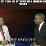 I am not if i am gay but never had a girlfriend in my life | ME: I AM NOT IF I AM GAY BUT NEVER HAD A GIRLFRIEND IN MY LIFE
FRIENDS: | image tagged in why are you gay | made w/ Imgflip meme maker