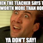 Ya don't say! | WHEN THE TEACHER SAYS THE EXAM IS WORTH MORE THAN HOMEWORK; YA DON'T SAY! | image tagged in ya don't say | made w/ Imgflip meme maker