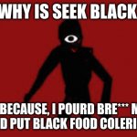 Seek | WHY IS SEEK BLACK; ITS BECAUSE, I POURD BRE*** MILK ON ME AND PUT BLACK FOOD COLERING ON ME | image tagged in seek | made w/ Imgflip meme maker