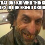 Ugly Guy | THAT ONE KID WHO THINKS HE'S IN OUR FRIEND GROUP | image tagged in ugly guy | made w/ Imgflip meme maker