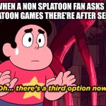 Splatoon 3 | ME WHEN A NON SPLATOON FAN ASKS HOW MANY SPLATOON GAMES THERE'RE AFTER SEPTEMBER 9; ME: | image tagged in steven universe oh there's a third option nowhe | made w/ Imgflip meme maker