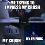 toofwess | ME TRYING TO IMPRESS MY CRUSH; MY FRIENDS; MY CRUSH | image tagged in night fury | made w/ Imgflip meme maker