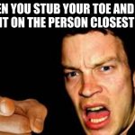 Relatable | WHEN YOU STUB YOUR TOE AND YOU BLAME IT ON THE PERSON CLOSEST TO YOU | image tagged in relatable memes,funny,memes,funny memes,hilarious,haha | made w/ Imgflip meme maker