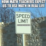 How math teachers expect us to use math in real life | HOW MATH TEACHERS EXPECT US TO USE MATH IN REAL LIFE; 47+(5*12)-(π*-1)-(π)-(5*10)-10 | image tagged in no speed limit sign | made w/ Imgflip meme maker