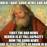 but i never sinned :\ | MY CHILDREN I HAVE GOOD NEWS AND BAD NEWS; FIRST THE BAD NEWS
HEAVEN IS AT FULL CAPACITY
NOW THE GOOD NEWS
THERE IS STILL PLENTY OF ROOM IN HELL | image tagged in god leonardo,religion,christianity,heaven,hell,funny | made w/ Imgflip meme maker