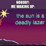 the sun is a deadly lazer | NOBODY:
ME WAKING UP: | image tagged in the sun is a deadly lazer | made w/ Imgflip meme maker