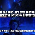 this is the war between zootopia and the bad guys | THE BAD GUYS : IT'S OVER ZOOTOPIA , I HAVE THE INTENTION OF EVERYONE; NSFW ARTIST : YOU UNDERESTIMATE MY POWER | image tagged in it's over anakin i have the high ground,rule 34,relatable,zootopia,the bad guys,so true | made w/ Imgflip meme maker