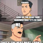 That's the neat part, you don't | TEACHER HOW DO YOU READ YOUR HANDWRITING? IT'S SO BAD! ME THAT'S THE NEAT PART, I DON'T | image tagged in that's the neat part you don't | made w/ Imgflip meme maker