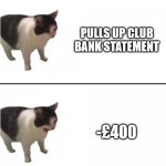 Sudden terrible realization cat | PULLS UP CLUB BANK STATEMENT; -£400 | image tagged in sudden terrible realization cat | made w/ Imgflip meme maker