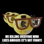 . | ME KILLING EVERYONE WHO LIKES AMOGUS (IT'S NOT FUNNY) | image tagged in gifs,amogus,nerd emoji | made w/ Imgflip video-to-gif maker