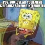 . | POV: YOU LOSE ALL YOUR MEME IDEAS BECAUSE SOMEONE INTERRUPTED YOU | image tagged in spongebob screaming inside | made w/ Imgflip meme maker
