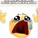 Crying emoji | ICEU WHEN HE'S ONLY ALLOWED TO POST A LIMITED AMOUNT OF MEMES A DAY | image tagged in crying emoji | made w/ Imgflip meme maker