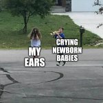 The sound of a crying newborn baby is abuse to my ears! | CRYING NEWBORN BABIES; MY EARS | image tagged in trumpet boy | made w/ Imgflip meme maker