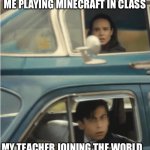 True story | ME PLAYING MINECRAFT IN CLASS; MY TEACHER JOINING THE WORLD | image tagged in cars passing each other,minecraft | made w/ Imgflip meme maker