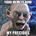 Your meme is now my precious. | YOUR MEME IS NOW | image tagged in my precious | made w/ Imgflip meme maker
