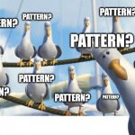 Pattern? | PATTERN? PATTERN? PATTERN? PATTERN? PATTERN? PATTERN? PATTERN? PATTERN? | image tagged in finding nemo seagulls | made w/ Imgflip meme maker