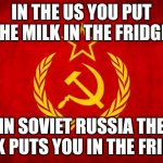 In Soviet Russia | IN THE US YOU PUT THE MILK IN THE FRIDGE; IN SOVIET RUSSIA THE MILK PUTS YOU IN THE FRIDGE | image tagged in in soviet russia | made w/ Imgflip meme maker