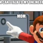 Mom be like: | ME: MOM CAN I TALK TO MY ONLINE FRIENDS? MOM: | image tagged in mario points at a no sign | made w/ Imgflip meme maker