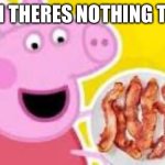 pepa with bacon | WHEN THERES NOTHING TO EAT | image tagged in pepa with bacon | made w/ Imgflip meme maker