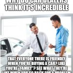 CAR DEALER AND MAN | WHY DO CAR DEALERS THINK IT'S INCREDIBLE; THAT EVERYONE THERE IS FRIENDLY WHEN YOU'RE BUYING A CAR? LIKE YOU'RE "FAMILY"? SEE WHAT THEY'RE LIKE WHEN YOU GO BACK FOR A PROBLEM | image tagged in car dealer and man | made w/ Imgflip meme maker