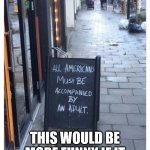 All Americans must be accompanied by an adult | THIS WOULD BE MORE FUNNY IF IT WAS NOT TOO TRUE.  😅 | image tagged in all americans must be accompanied by an adult,sign,nocontextbrits | made w/ Imgflip meme maker